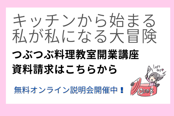 【資料請求スタート】 　　あなたのお家でつぶつぶ料理教室を開講しよう！無料オンライン説明会開催中です。